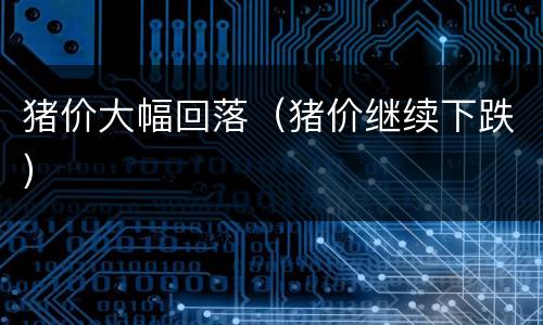 猪价大幅回落（猪价继续下跌）