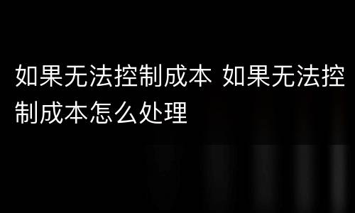 如果无法控制成本 如果无法控制成本怎么处理