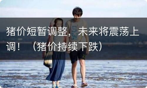 猪价短暂调整，未来将震荡上调！（猪价持续下跌）