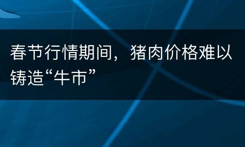 春节行情期间，猪肉价格难以铸造“牛市”