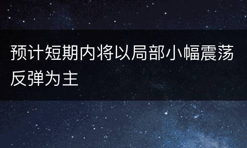 预计短期内将以局部小幅震荡反弹为主