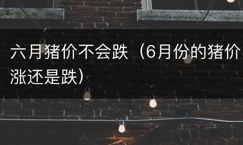 六月猪价不会跌（6月份的猪价涨还是跌）