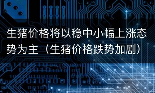 生猪价格将以稳中小幅上涨态势为主（生猪价格跌势加剧）