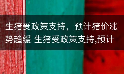 生猪受政策支持，预计猪价涨势趋缓 生猪受政策支持,预计猪价涨势趋缓的原因是