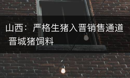 山西：严格生猪入晋销售通道 晋城猪饲料