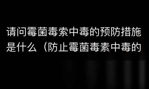 请问霉菌毒索中毒的预防措施是什么（防止霉菌毒素中毒的措施）