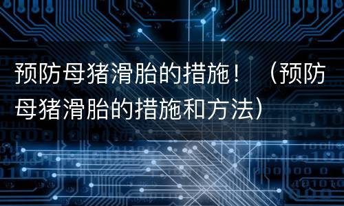 预防母猪滑胎的措施！（预防母猪滑胎的措施和方法）