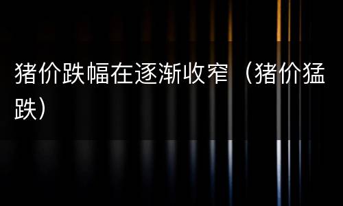 猪价跌幅在逐渐收窄（猪价猛跌）