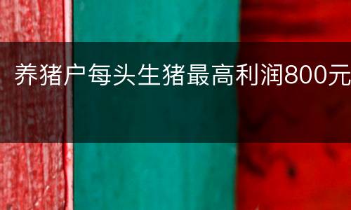 养猪户每头生猪最高利润800元