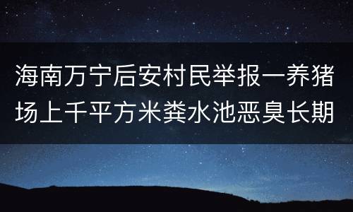 海南万宁后安村民举报一养猪场上千平方米粪水池恶臭长期违规排污