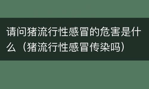 请问猪流行性感冒的危害是什么（猪流行性感冒传染吗）