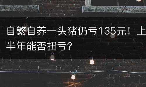 自繁自养一头猪仍亏135元！上半年能否扭亏？