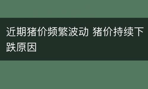 近期猪价频繁波动 猪价持续下跌原因