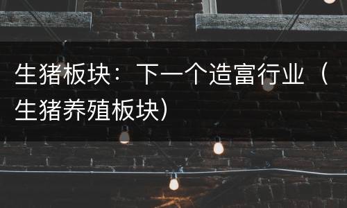 生猪板块：下一个造富行业（生猪养殖板块）