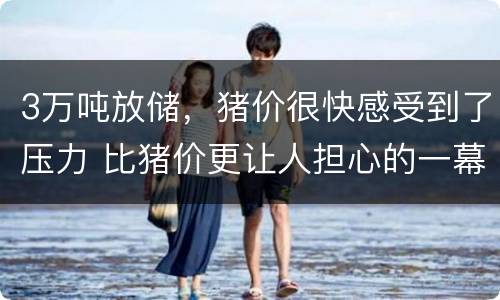 3万吨放储，猪价很快感受到了压力 比猪价更让人担心的一幕来了