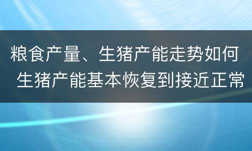粮食产量、生猪产能走势如何 生猪产能基本恢复到接近正常年份水平