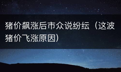 猪价飙涨后市众说纷纭（这波猪价飞涨原因）