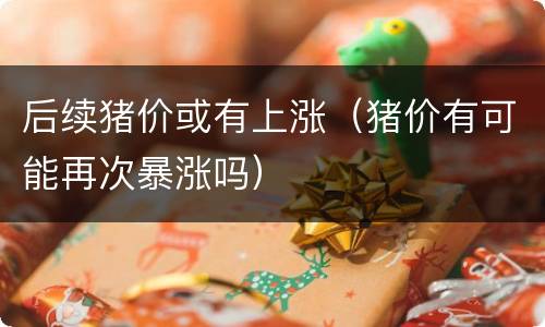 后续猪价或有上涨（猪价有可能再次暴涨吗）