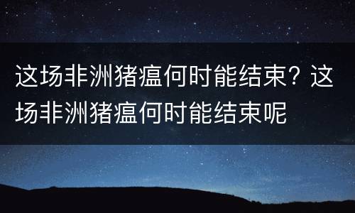 这场非洲猪瘟何时能结束? 这场非洲猪瘟何时能结束呢