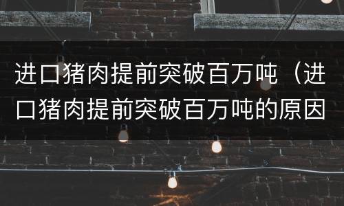 进口猪肉提前突破百万吨（进口猪肉提前突破百万吨的原因）