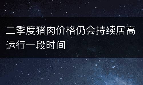 二季度猪肉价格仍会持续居高运行一段时间