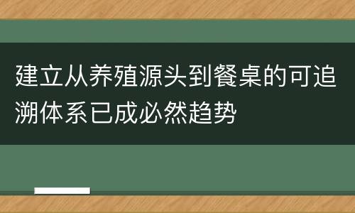 建立从养殖源头到餐桌的可追溯体系已成必然趋势