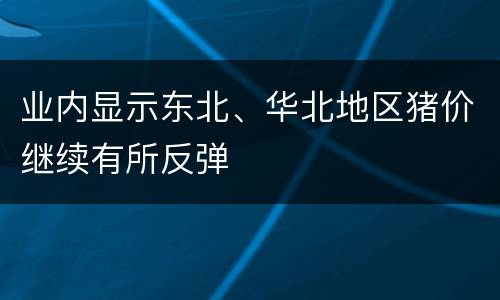 业内显示东北、华北地区猪价继续有所反弹