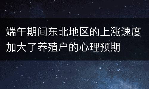 端午期间东北地区的上涨速度加大了养殖户的心理预期