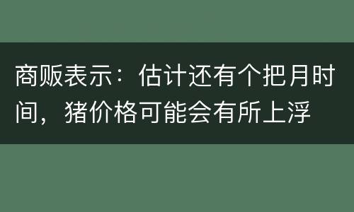 商贩表示：估计还有个把月时间，猪价格可能会有所上浮
