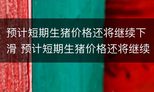预计短期生猪价格还将继续下滑 预计短期生猪价格还将继续下滑的原因