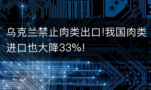 乌克兰禁止肉类出口!我国肉类进口也大降33%!