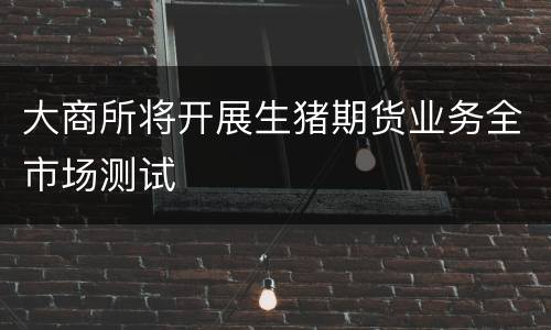 大商所将开展生猪期货业务全市场测试