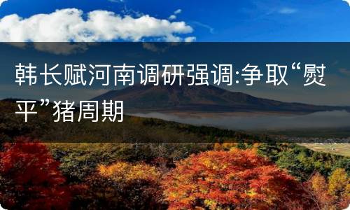 韩长赋河南调研强调:争取“熨平”猪周期