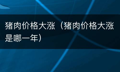 猪肉价格大涨（猪肉价格大涨是哪一年）