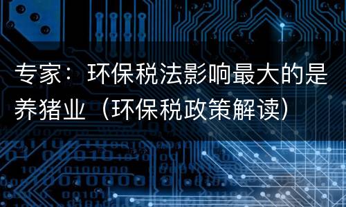 专家：环保税法影响最大的是养猪业（环保税政策解读）