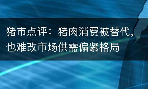 猪市点评：猪肉消费被替代，也难改市场供需偏紧格局