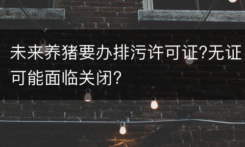 未来养猪要办排污许可证?无证可能面临关闭?