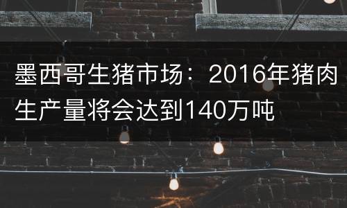墨西哥生猪市场：2016年猪肉生产量将会达到140万吨
