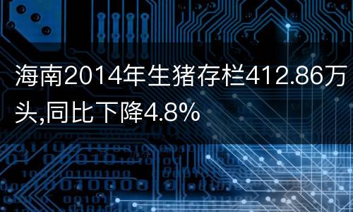 海南2014年生猪存栏412.86万头,同比下降4.8%