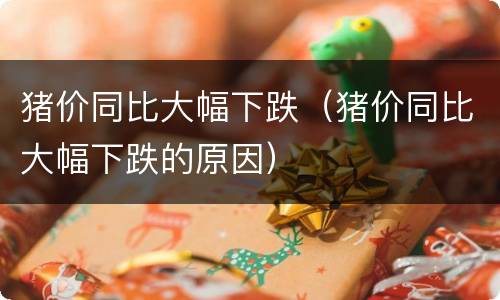 猪价同比大幅下跌（猪价同比大幅下跌的原因）