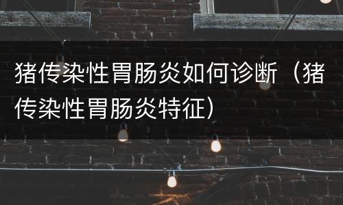 猪传染性胃肠炎如何诊断（猪传染性胃肠炎特征）