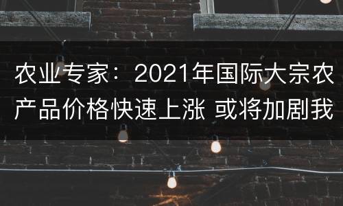 农业专家：2021年国际大宗农产品价格快速上涨 或将加剧我国输入型
