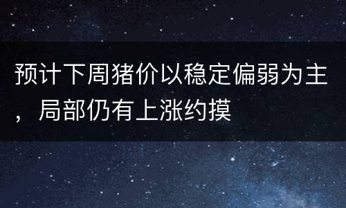预计下周猪价以稳定偏弱为主，局部仍有上涨约摸