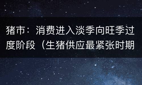 猪市：消费进入淡季向旺季过度阶段（生猪供应最紧张时期已经过去）