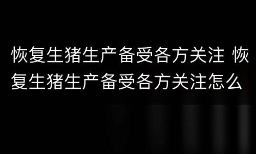 恢复生猪生产备受各方关注 恢复生猪生产备受各方关注怎么写
