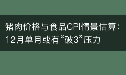 猪肉价格与食品CPI情景估算：12月单月或有“破3”压力