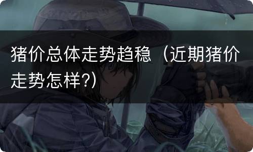 猪价总体走势趋稳（近期猪价走势怎样?）