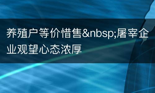 养殖户等价惜售&nbsp;屠宰企业观望心态浓厚