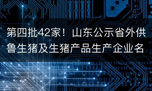 第四批42家！山东公示省外供鲁生猪及生猪产品生产企业名单
