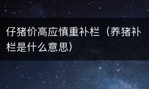 仔猪价高应慎重补栏（养猪补栏是什么意思）